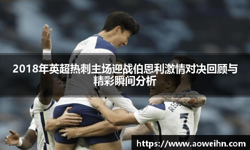 2018年英超热刺主场迎战伯恩利激情对决回顾与精彩瞬间分析